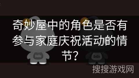 奇妙屋中的角色是否有参与家庭庆祝活动的情节? 奇妙屋中的角色是否有参与家庭庆祝活动的情节?