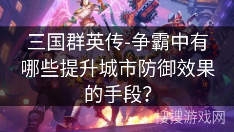 三国群英传-争霸中有哪些提升城市防御效果的手段？