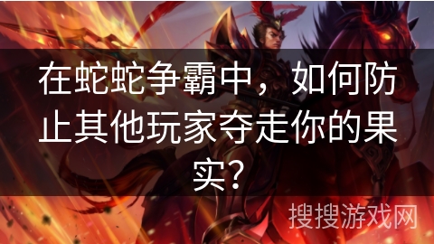 在蛇蛇争霸中,如何防止其他玩家夺走你的果实? 在蛇蛇争霸中,如何防止其他玩家夺走你的果实?