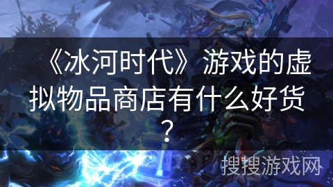《冰河时代》游戏的虚拟物品商店有什么好货? 《冰河时代》游戏的虚拟物品商店有什么好货?