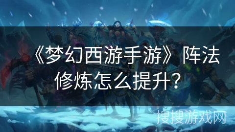 《梦幻西游手游》阵法修炼怎么提升? 《梦幻西游手游》阵法修炼怎么提升?