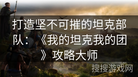 打造坚不可摧的坦克部队:《我的坦克我的团》攻略大师 打造坚不可摧的坦克部队:《我的坦克我的团》攻略大师