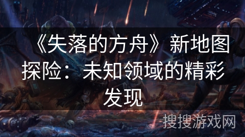 《失落的方舟》新地图探险:未知领域的精彩发现 《失落的方舟》新地图探险:未知领域的精彩发现