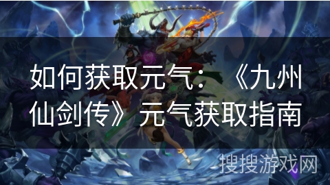 如何获取元气：《九州仙剑传》元气获取指南