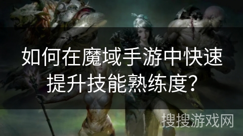 如何在魔域手游中快速提升技能熟练度？