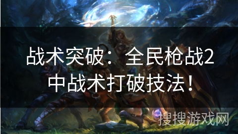 战术突破：全民枪战2中战术打破技法！