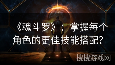 《魂斗罗》：掌握每个角色的更佳技能搭配？