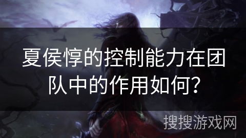 夏侯惇的控制能力在团队中的作用如何？