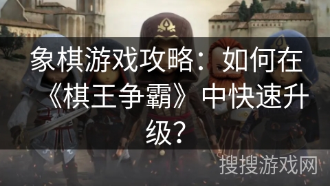 象棋游戏攻略：如何在《棋王争霸》中快速升级？