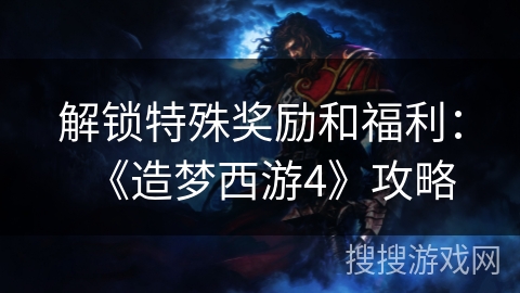 解锁特殊奖励和福利：《造梦西游4》攻略