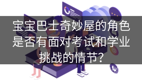 宝宝巴士奇妙屋的角色是否有面对考试和学业挑战的情节？