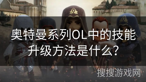 奥特曼系列OL中的技能升级方法是什么？