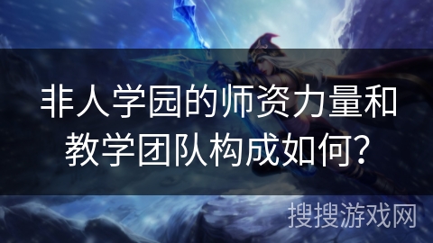 非人学园的师资力量和教学团队构成如何？