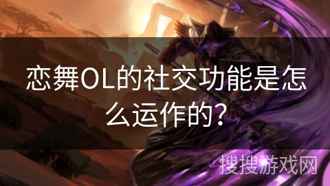 恋舞OL的社交功能是怎么运作的？