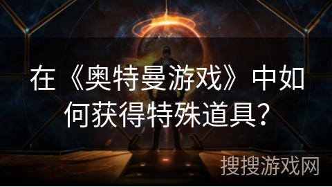 在《奥特曼游戏》中如何获得特殊道具？