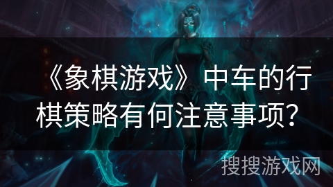 《象棋游戏》中车的行棋策略有何注意事项？