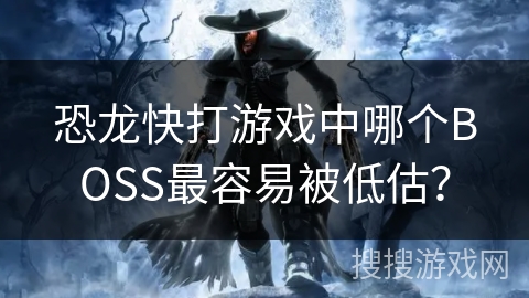 恐龙快打游戏中哪个BOSS最容易被低估？