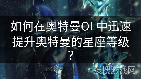 如何在奥特曼OL中迅速提升奥特曼的星座等级? 如何在奥特曼OL中迅速提升奥特曼的星座等级?