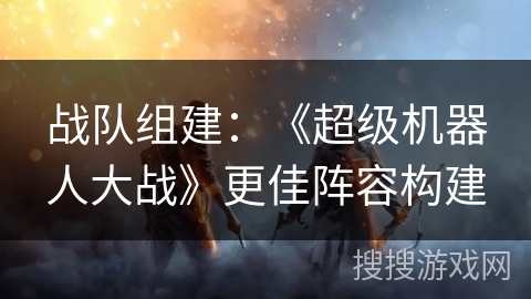 战队组建:《超级机器人大战》更佳阵容构建 战队组建:《超级机器人大战》更佳阵容构建
