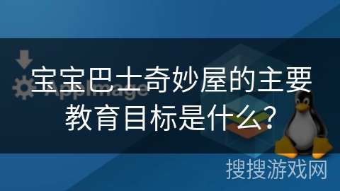 宝宝巴士奇妙屋的主要教育目标是什么? 宝宝巴士奇妙屋的主要教育目标是什么?