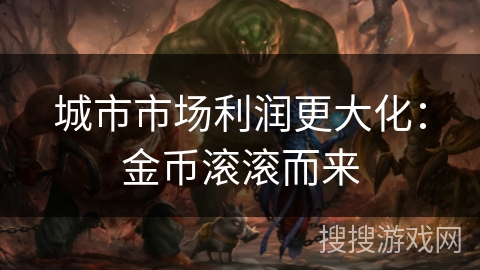 城市市场利润更大化:金币滚滚而来 城市市场利润更大化:金币滚滚而来