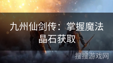九州仙剑传：掌握魔法晶石获取