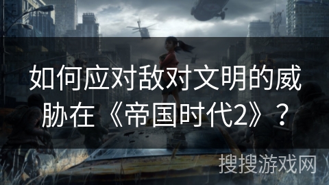 如何应对敌对文明的威胁在《帝国时代2》？