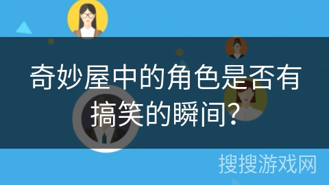 奇妙屋中的角色是否有搞笑的瞬间? 奇妙屋中的角色是否有搞笑的瞬间?