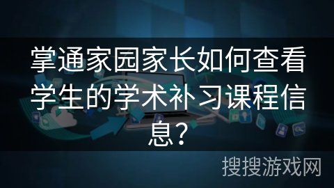 掌通家园家长如何查看学生的学术补习课程信息？