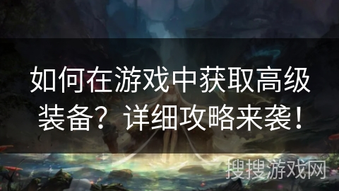 如何在游戏中获取高级装备?详细攻略来袭! 如何在游戏中获取高级装备?详细攻略来袭!