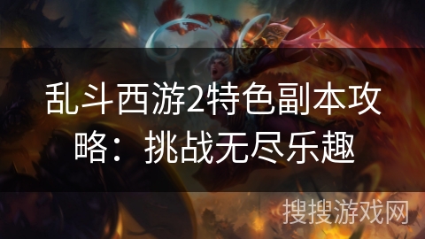 乱斗西游2特色副本攻略:挑战无尽乐趣 乱斗西游2特色副本攻略:挑战无尽乐趣