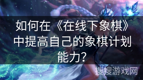 如何在《在线下象棋》中提高自己的象棋计划能力？