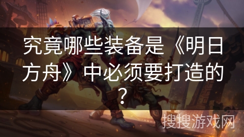 究竟哪些装备是《明日方舟》中必须要打造的? 究竟哪些装备是《明日方舟》中必须要打造的?
