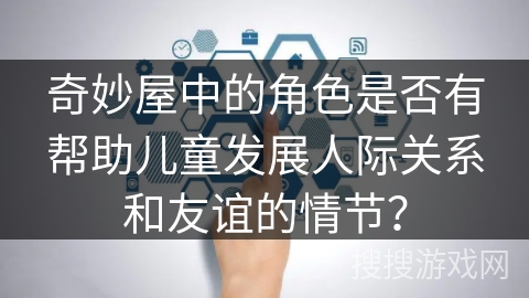 奇妙屋中的角色是否有帮助儿童发展人际关系和友谊的情节？