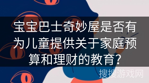 宝宝巴士奇妙屋是否有为儿童提供关于家庭预算和理财的教育? 宝宝巴士奇妙屋是否有为儿童提供关于家庭预算和理财的教育?