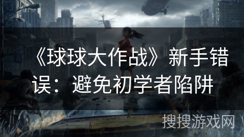 《球球大作战》新手错误：避免初学者陷阱