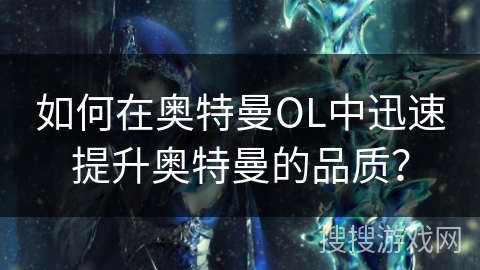 如何在奥特曼OL中迅速提升奥特曼的品质？