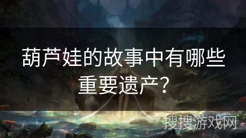 葫芦娃的故事中有哪些重要遗产？