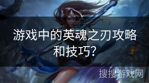游戏中的英魂之刃攻略和技巧？