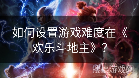 如何设置游戏难度在《欢乐斗地主》? 如何设置游戏难度在《欢乐斗地主》?