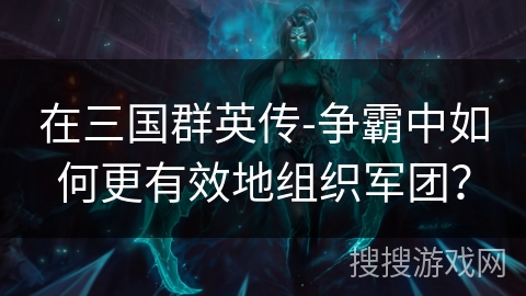 在三国群英传-争霸中如何更有效地组织军团？