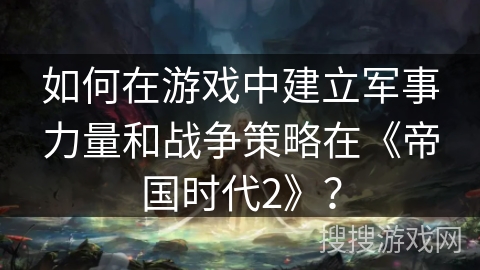 如何在游戏中建立军事力量和战争策略在《帝国时代2》？