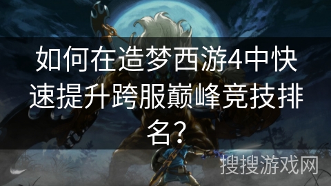 如何在造梦西游4中快速提升跨服巅峰竞技排名? 如何在造梦西游4中快速提升跨服巅峰竞技排名?