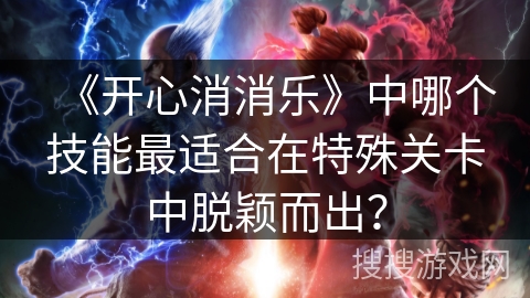 《开心消消乐》中哪个技能最适合在特殊关卡中脱颖而出？
