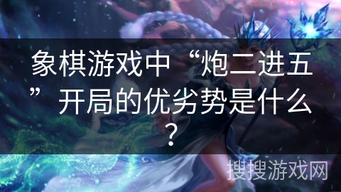 象棋游戏中“炮二进五”开局的优劣势是什么? 象棋游戏中“炮二进五”开局的优劣势是什么?
