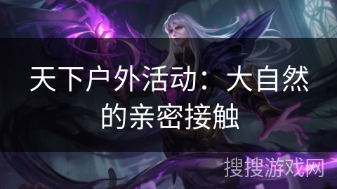 天下户外活动:大自然的亲密接触 天下户外活动:大自然的亲密接触