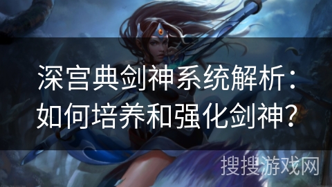 深宫典剑神系统解析：如何培养和强化剑神？
