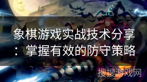 象棋游戏实战技术分享：掌握有效的防守策略