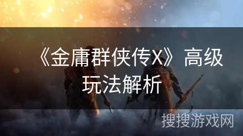 《金庸群侠传X》高级玩法解析