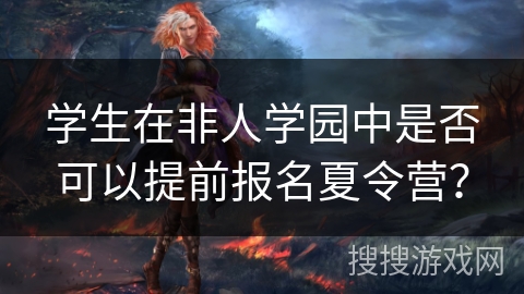 学生在非人学园中是否可以提前报名夏令营？